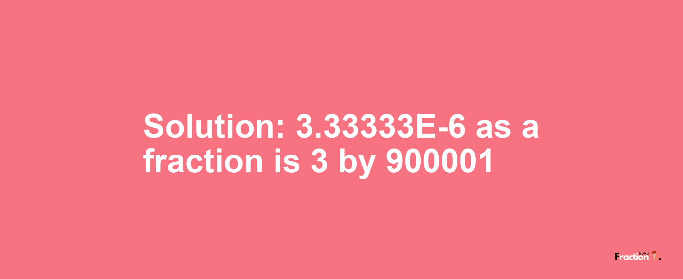 Solution:3.33333E-6 as a fraction is 3/900001